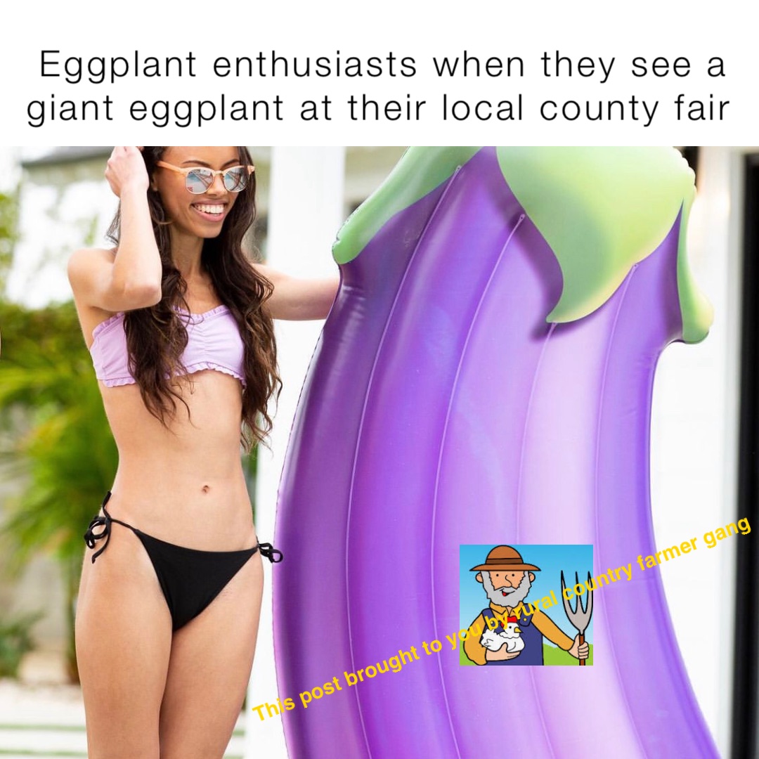 Eggplant enthusiasts when they see a giant eggplant at their local county fair This post brought to you by rural country farmer gang