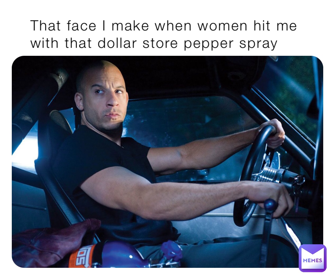 That face I make when women hit me with that dollar store pepper spray