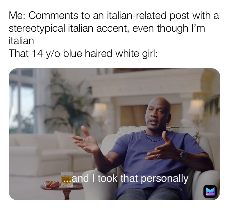 Me: Comments to an italian-related post with a stereotypical italian accent, even though I’m italian
That 14 y/o blue haired white girl: