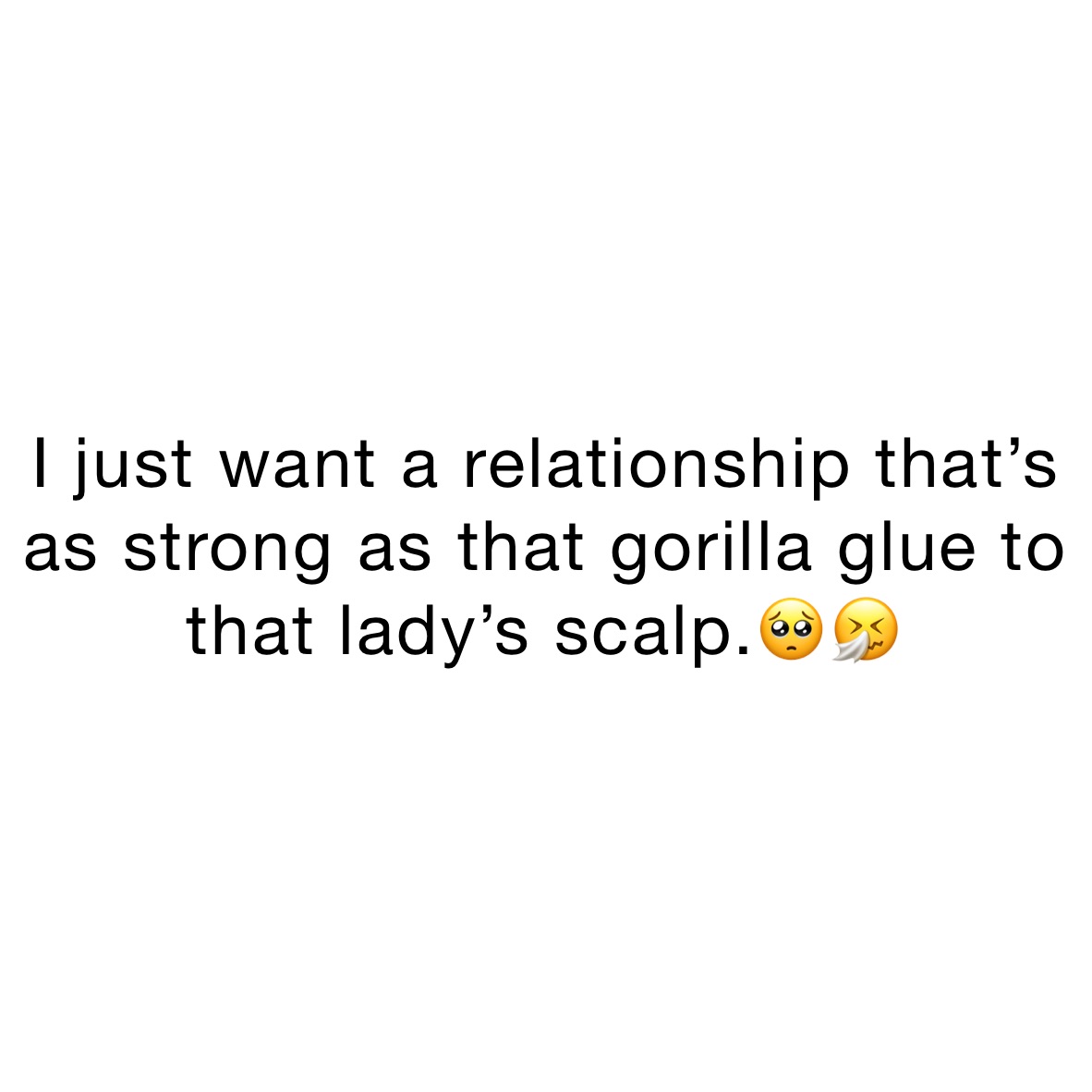 I just want a relationship that’s as strong as that gorilla glue to that lady’s scalp.🥺🤧