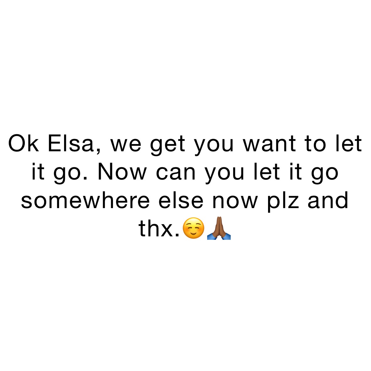 Ok Elsa, we get you want to let it go. Now can you let it go somewhere else now plz and thx.☺️🙏🏾