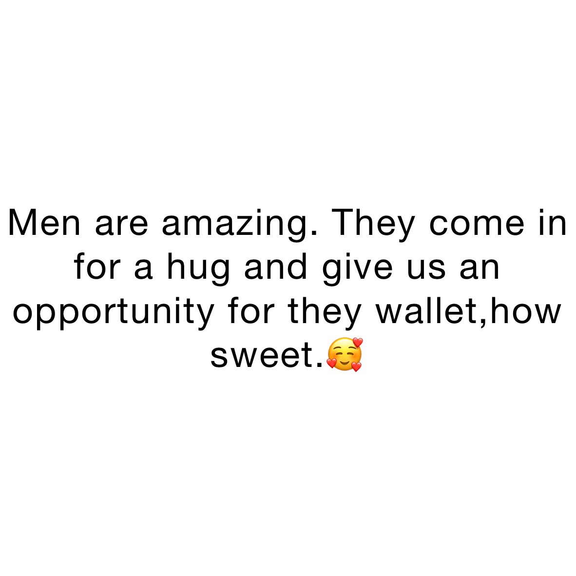 Men are amazing. They come in for a hug and give us an opportunity for they wallet,how sweet.🥰