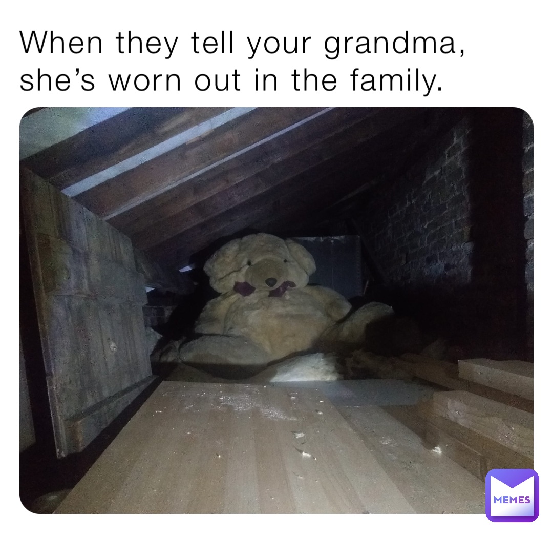 When they tell your grandma, she’s worn out in the family.