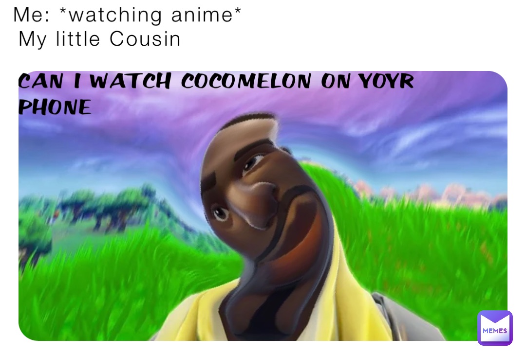 Me: *watching anime* My little Cousin CAN I WATCH COCOMELON ON YOYR
PHONE