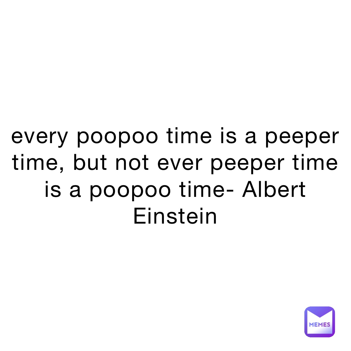 every poopoo time is a peeper time, but not ever peeper time is a poopoo time- Albert Einstein 