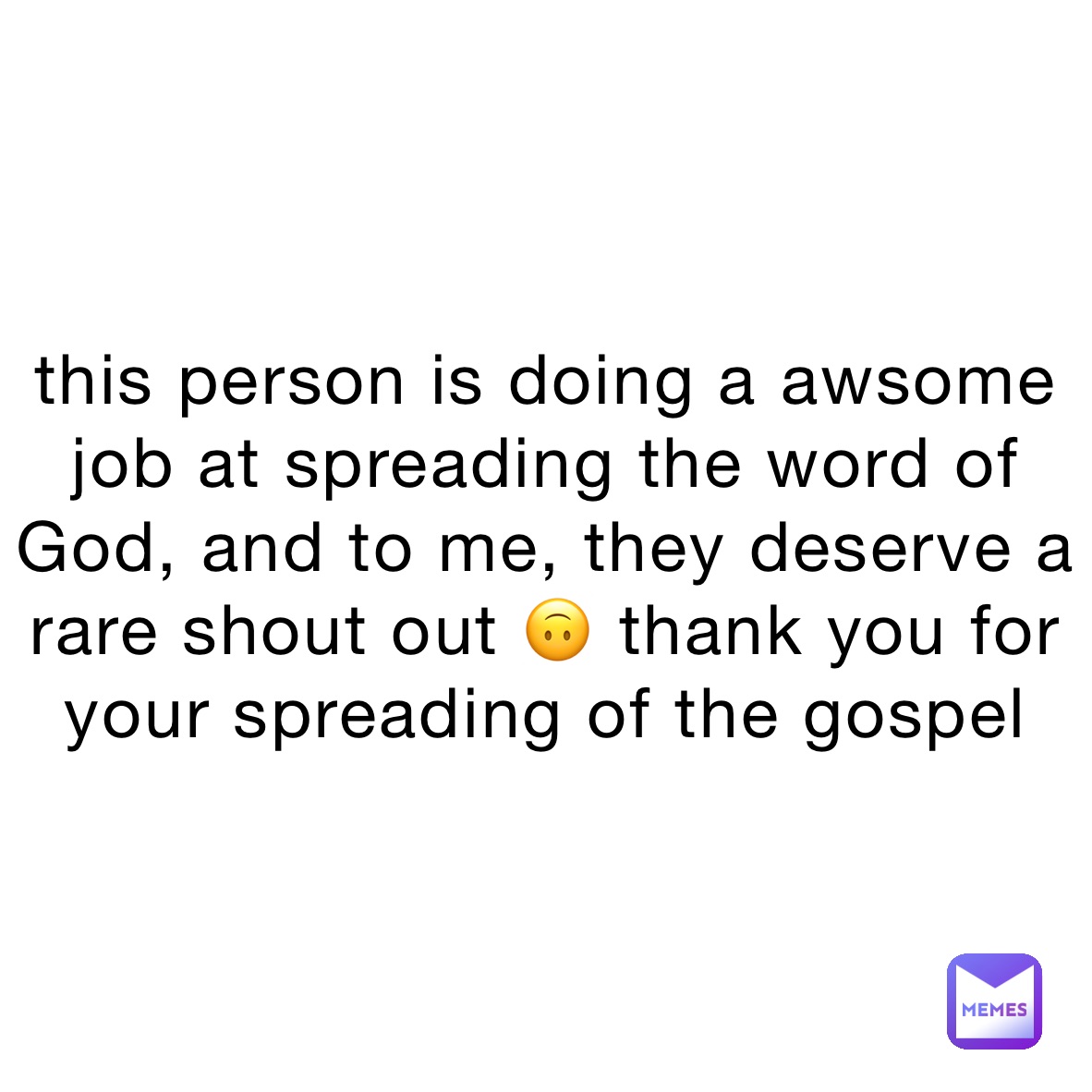 this person is doing a awsome job at spreading the word of God, and to me, they deserve a rare shout out 🙃 thank you for your spreading of the gospel 