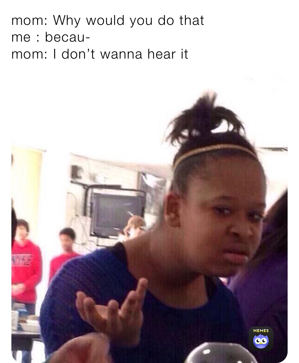 mom: Why would you do that me : becau- mom: I don’t wanna hear it ...