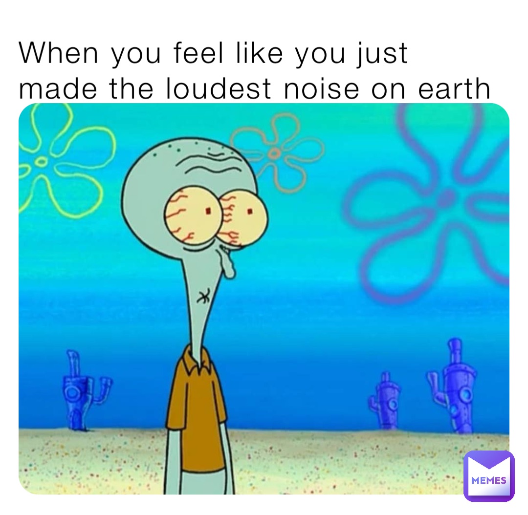 When you feel like you just made the loudest noise on earth