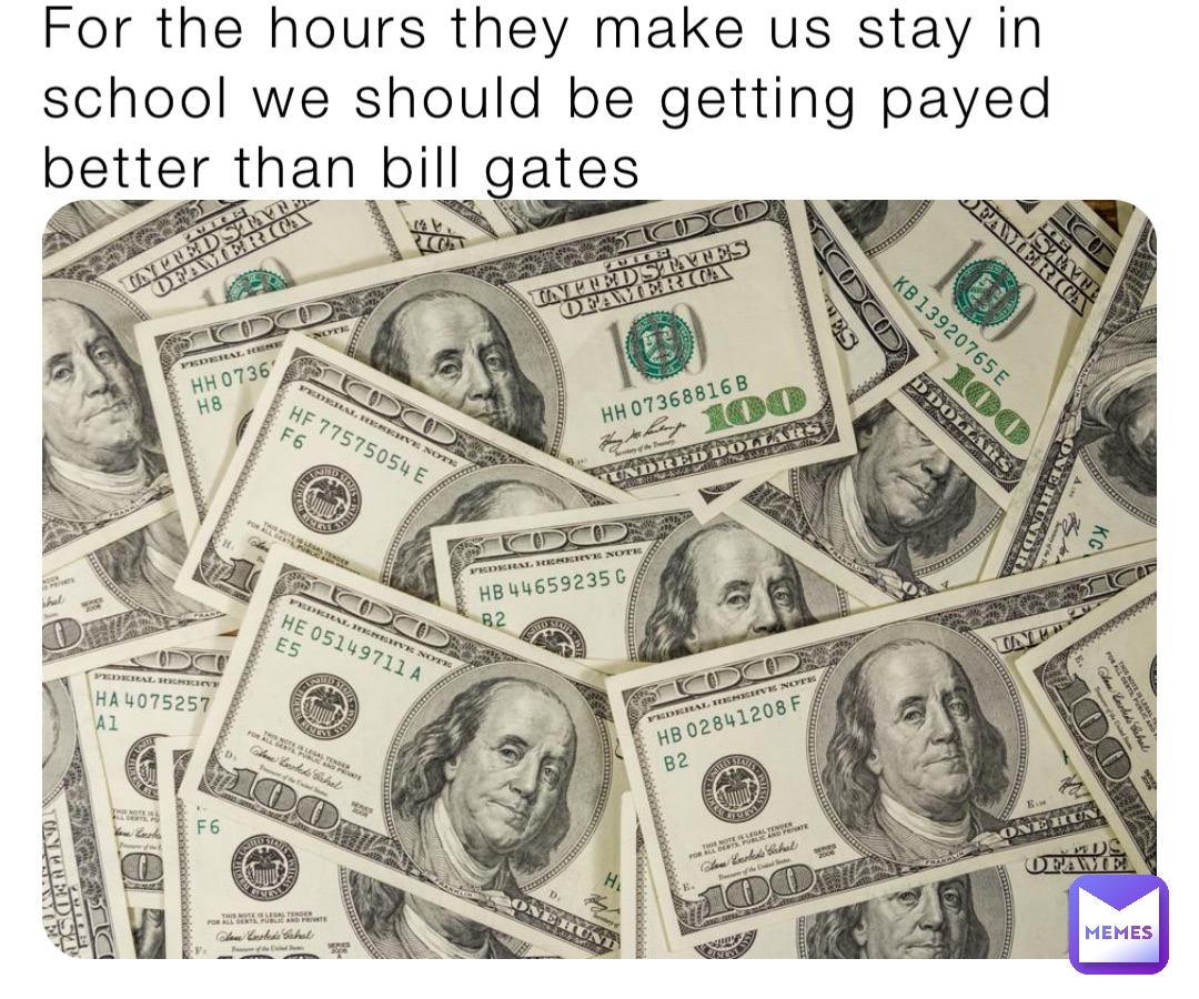 For the hours they make us stay in school we should be getting payed better than bill gates