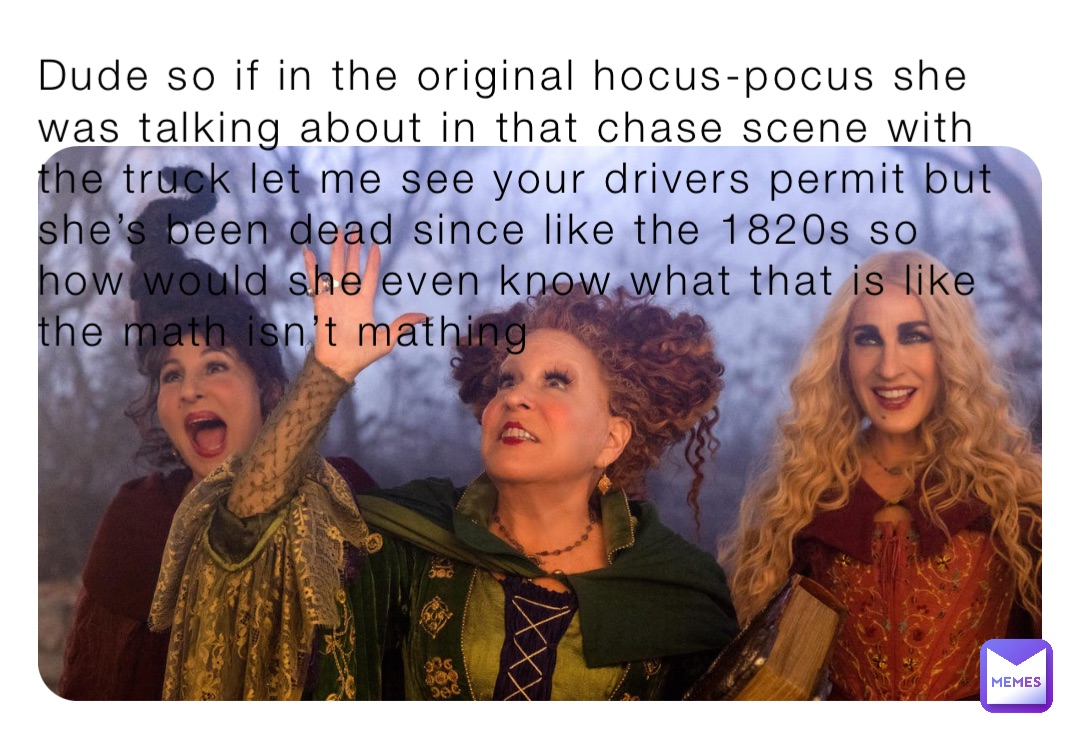 Dude so if in the original hocus-pocus she was talking about in that chase scene with the truck let me see your drivers permit but she’s been dead since like the 1820s so how would she even know what that is like the math isn’t mathing