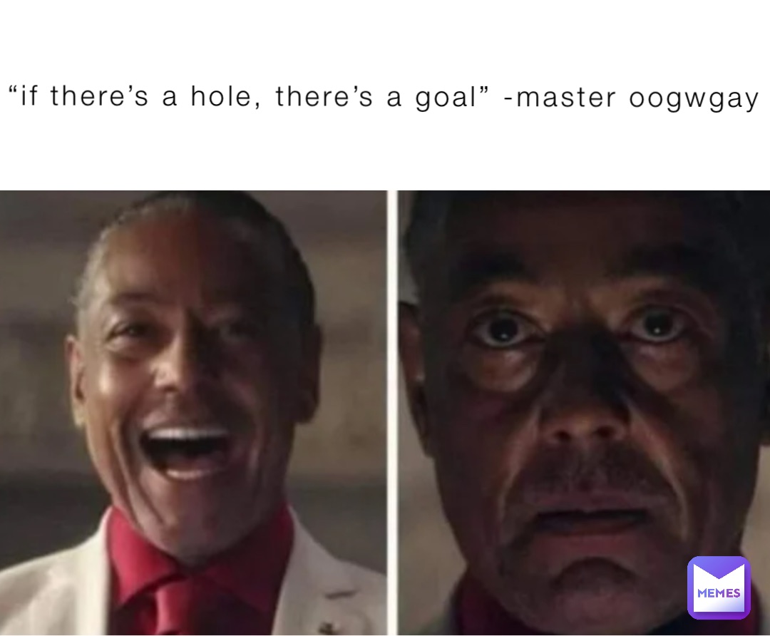 “if there’s a hole, there’s a goal” -master oogwgay