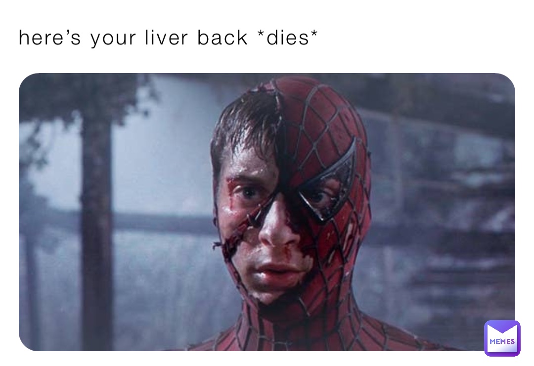 here’s your liver back *dies*