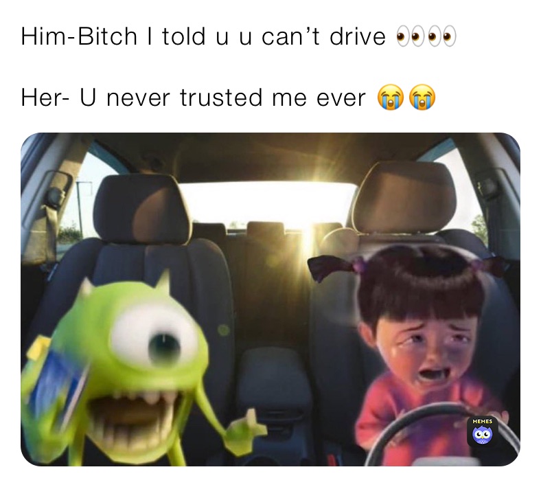 Him-Bitch I told u u can’t drive 👀👀

Her- U never trusted me ever 😭😭