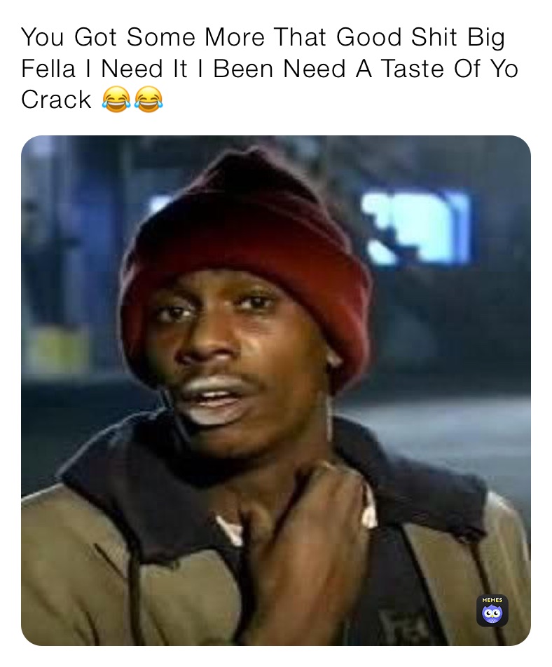 You Got Some More That Good Shit Big Fella I Need It I Been Need A Taste Of Yo Crack 😂😂 