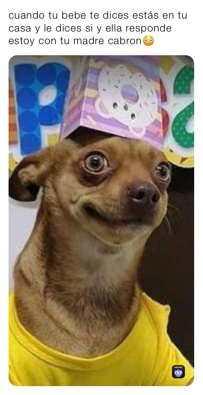 Cuando Tu Bebe Te Dices Estas En Tu Casa Y Le Dices Si Y Ella Responde Estoy Con Tu Madre Cabron Hamiltoncarlos2426 Memes