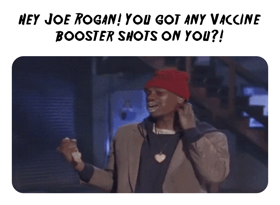 Hey Joe Rogan! You got any Vaccine booster shots on you?!