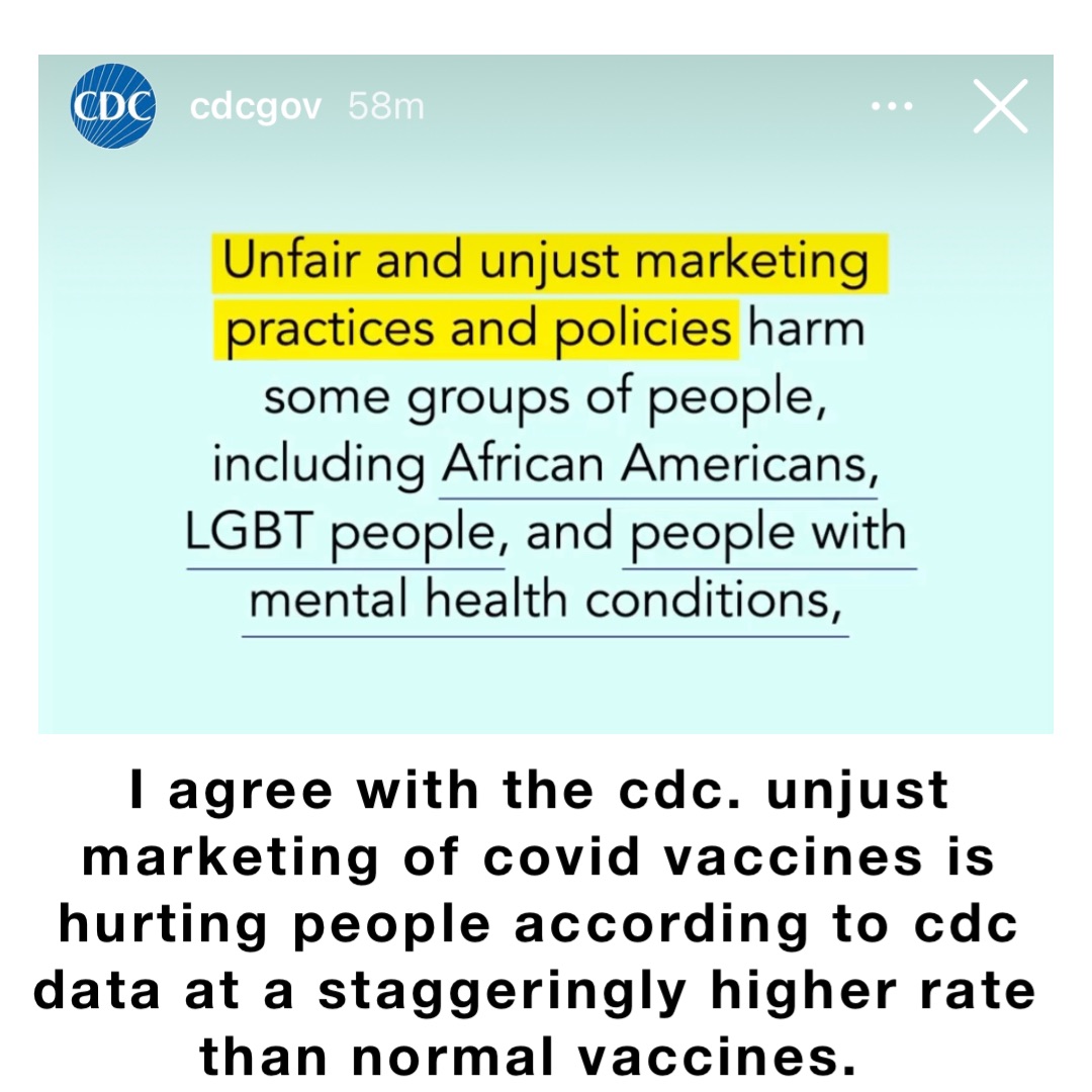 I agree with the CDC. Unjust marketing of covid Vaccines is hurting people according to CDC data at a staggeringly higher rate than normal vaccines.