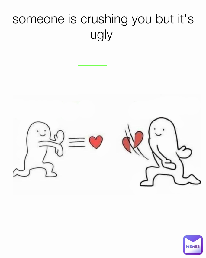 someone is crushing you but it's ugly 