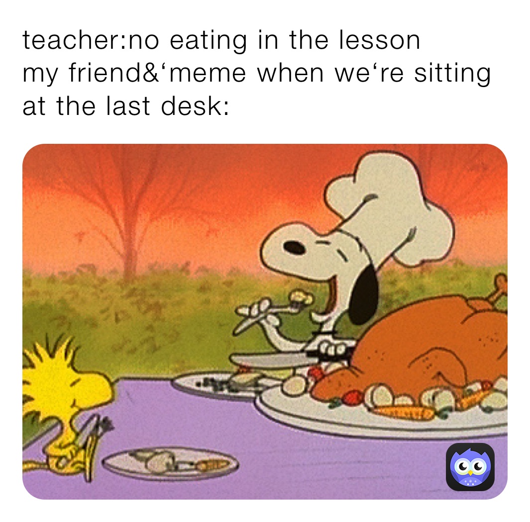 teacher-no-eating-in-the-lesson-my-friend-meme-when-we-re-sitting-at