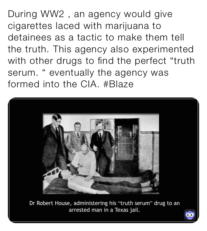 During WW2 , an agency would give cigarettes laced with marijuana to detainees as a tactic to make them tell the truth. This agency also experimented with other drugs to find the perfect “truth serum. “ eventually the agency was formed into the CIA. #Blaze