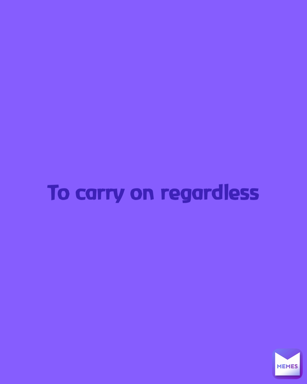 To carry on regardless