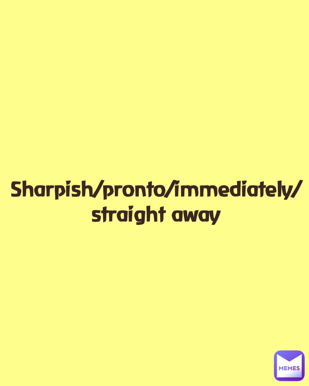 Sharpish/pronto/immediately/straight away