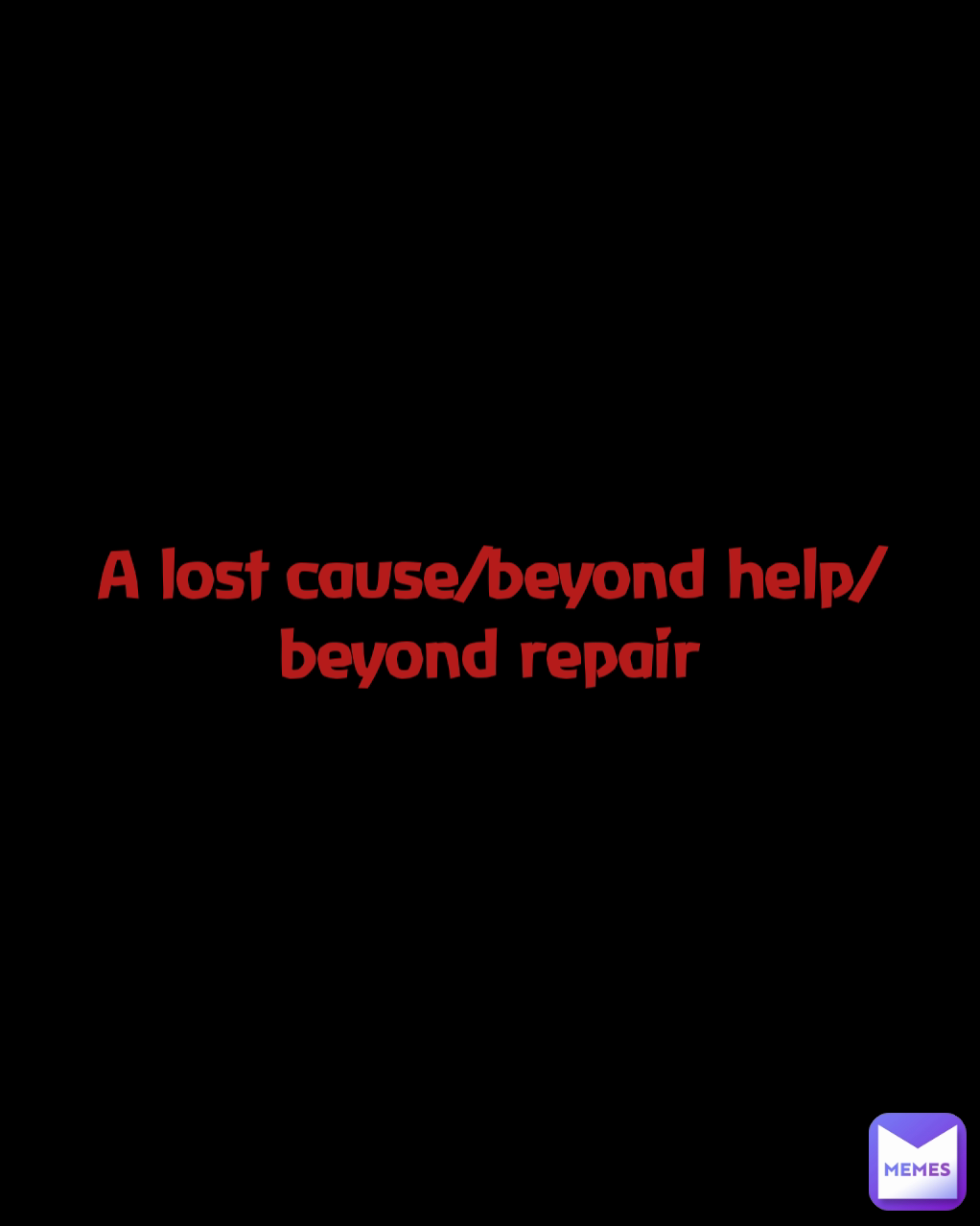 A lost cause/beyond help/beyond repair