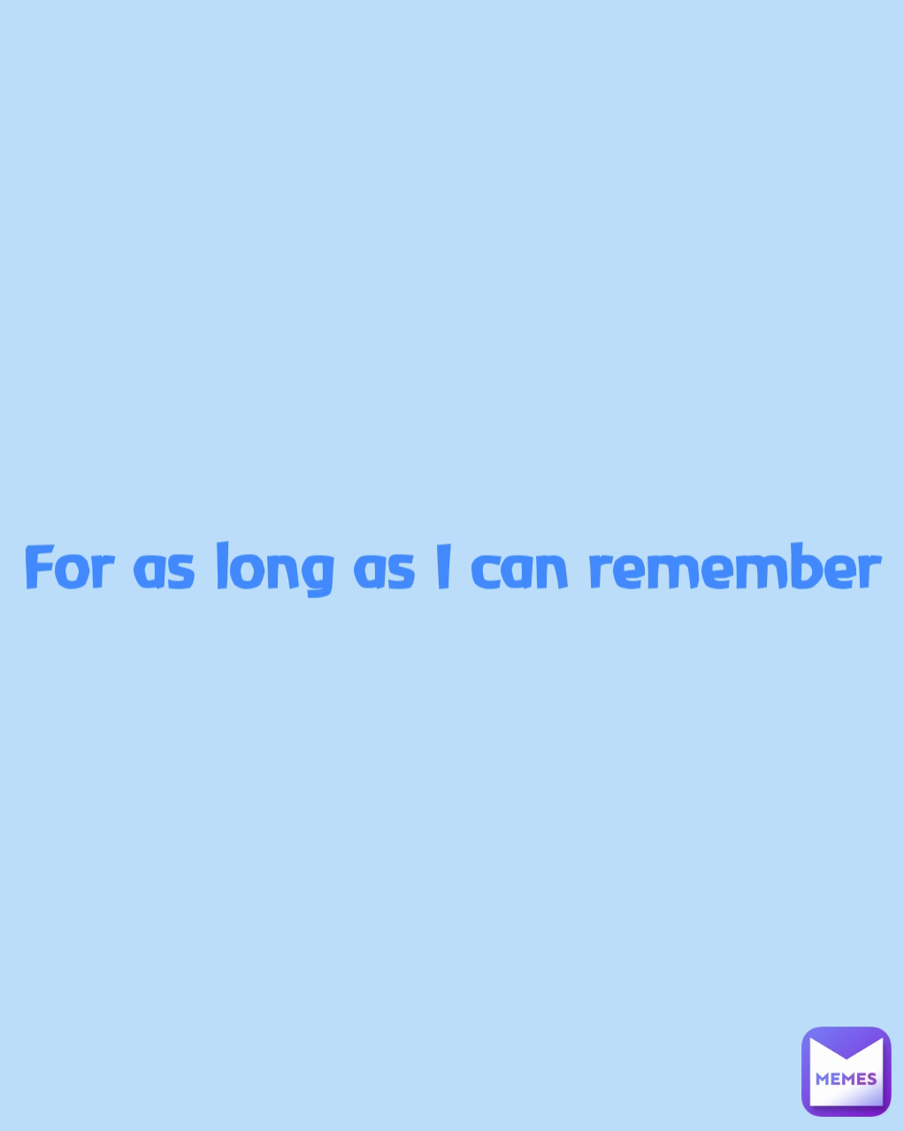 For as long as I can remember