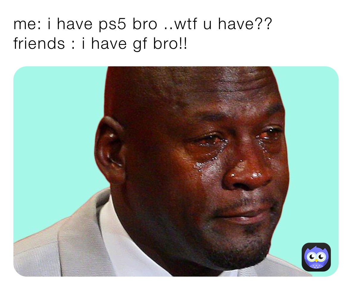 me: i have ps5 bro ..wtf u have??
friends : i have gf bro!!