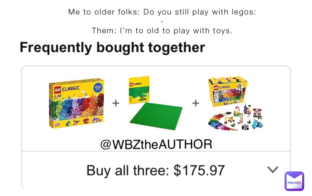 Me to older folks: Do you still play with legos:
-
Them: I’m to old to play with toys. @WBZtheAUTHOR