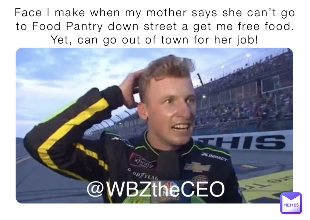Face I make when my mother says she can’t go to Food Pantry down street a get me free food. Yet, can go out of town for her job! @WBZtheCEO