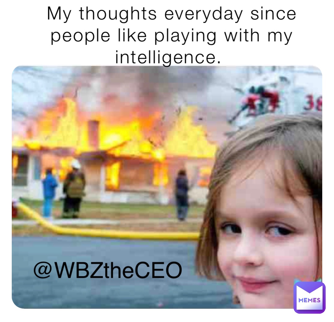 My thoughts everyday since people like playing with my intelligence. @WBZtheCEO