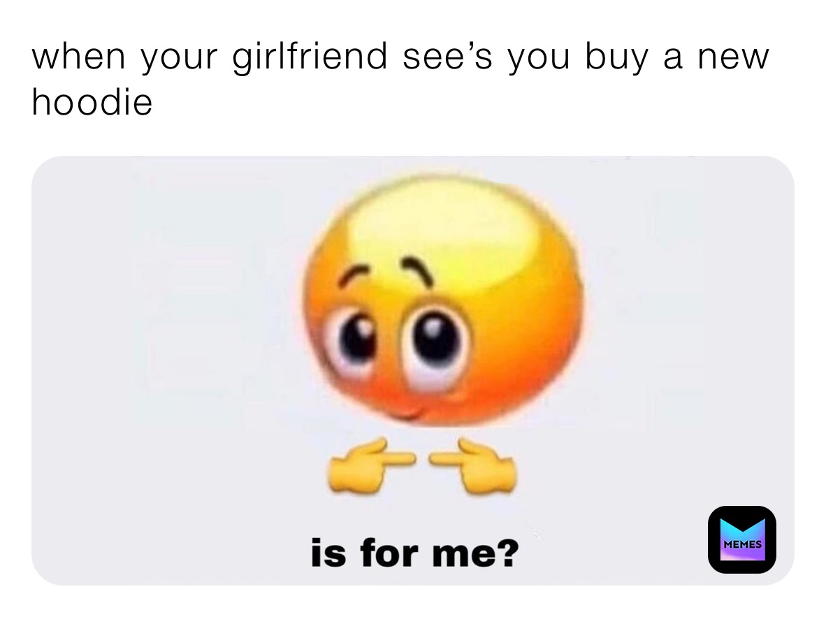 when your girlfriend see’s you buy a new hoodie