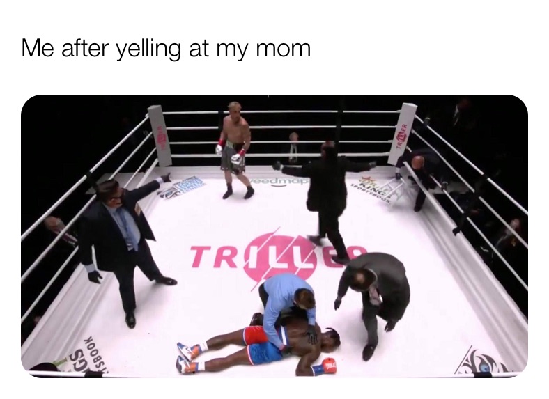 Me after yelling at my mom