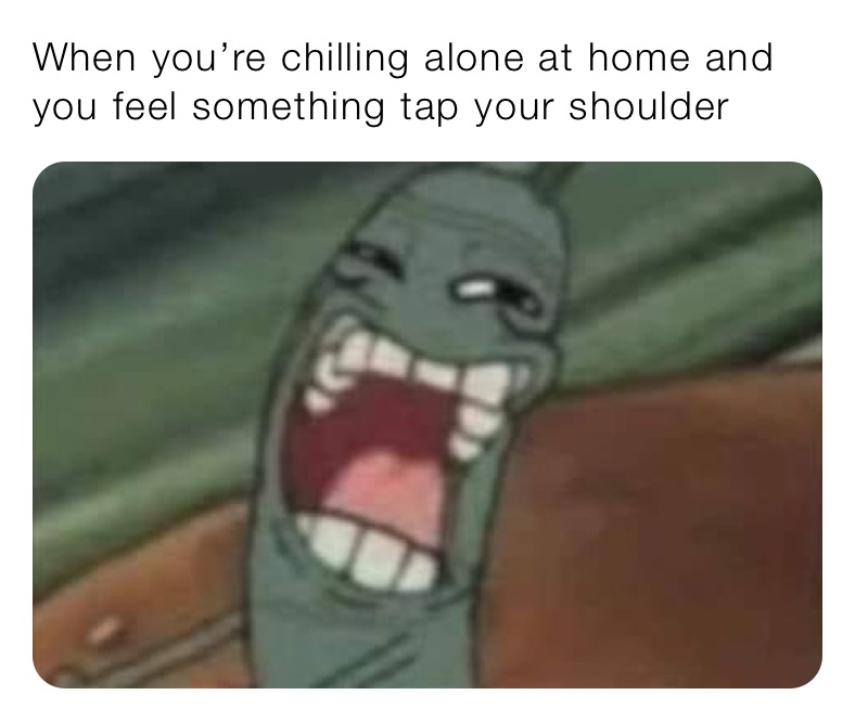 When you’re chilling alone at home and you feel something tap your shoulder 