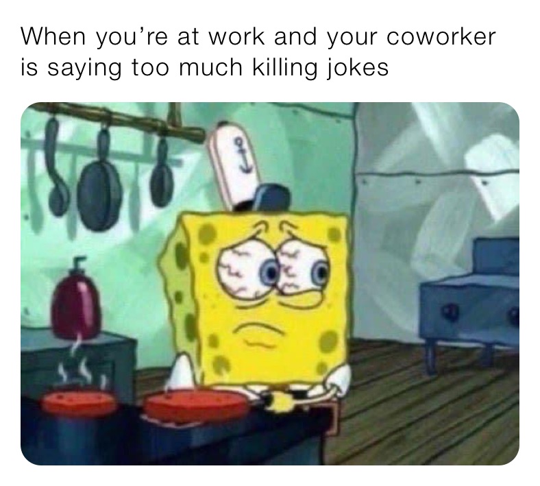 When you’re at work and your coworker is saying too much killing jokes 