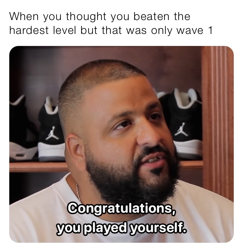 When you thought you beaten the hardest level but that was only wave 1