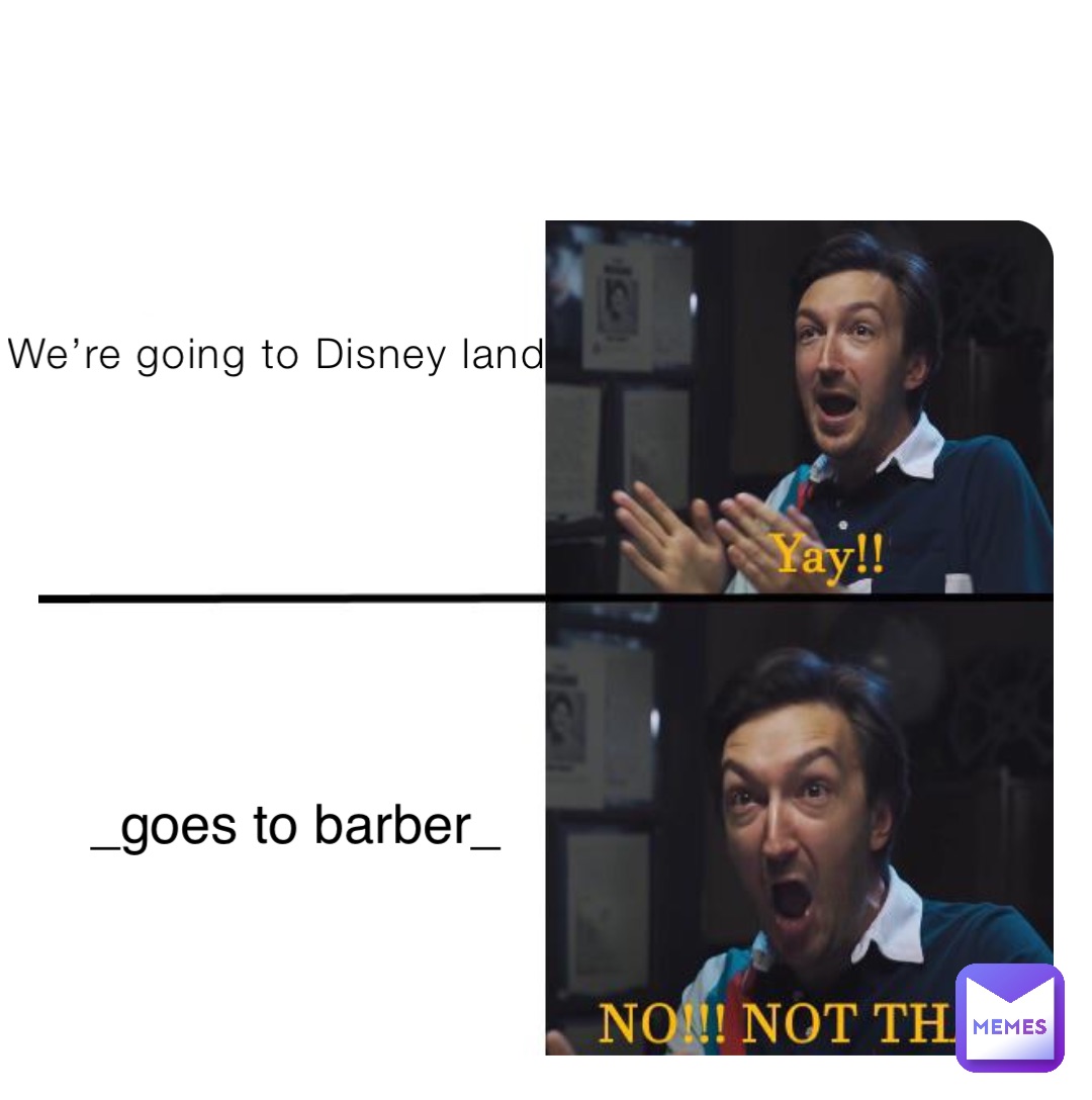 We’re going to Disney land _goes to barber_