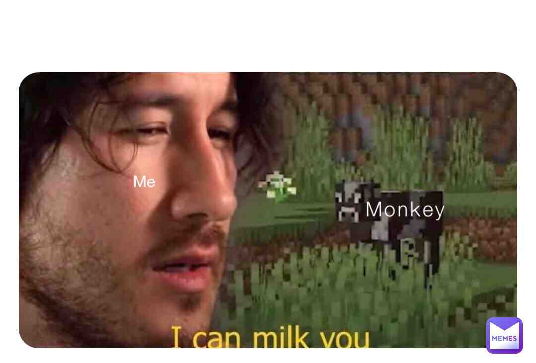 I can milk monkeys