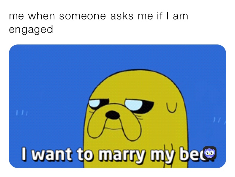 me when someone ￼asks me if I am engaged￼