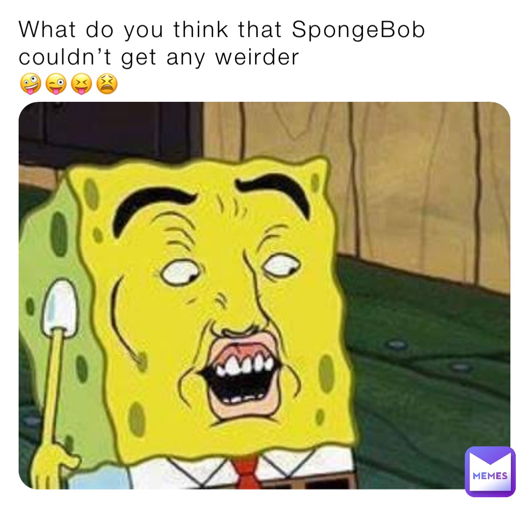 What do you think that SpongeBob couldn’t get any weirder
🤪😜😝😫