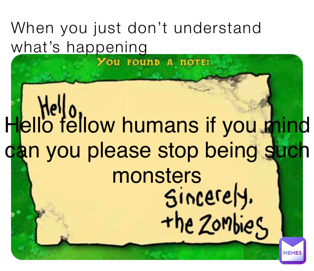 When you just don’t understand what’s happening Hello fellow humans if you mind can you please stop being such monsters