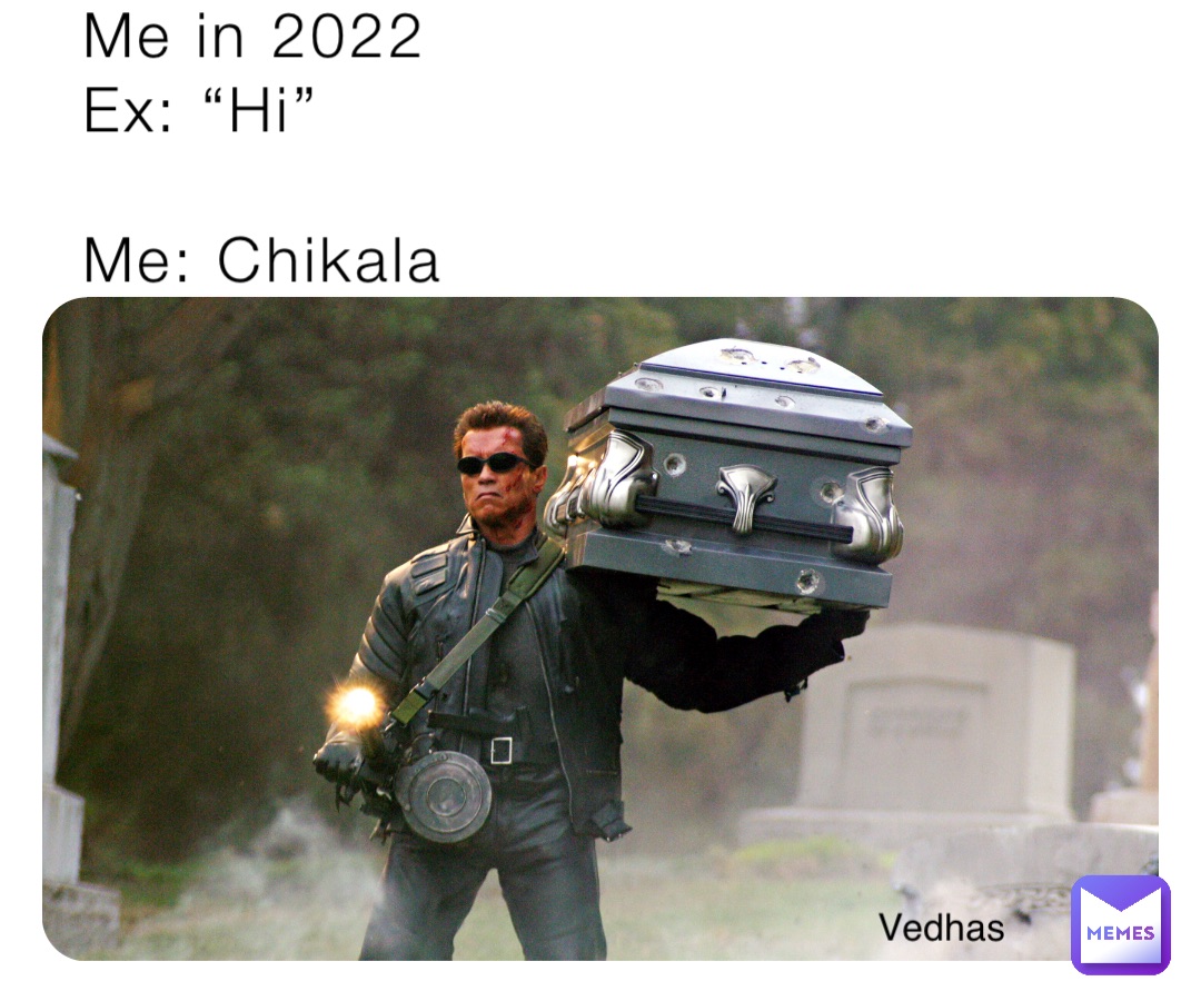 Me in 2022
Ex: “Hi”

Me: Chikala Vedhas