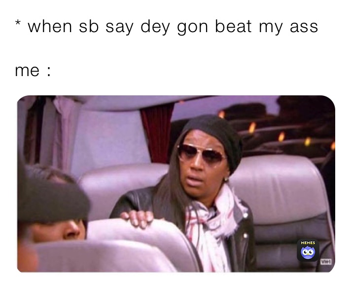 * when sb say dey gon beat my ass 

me : 