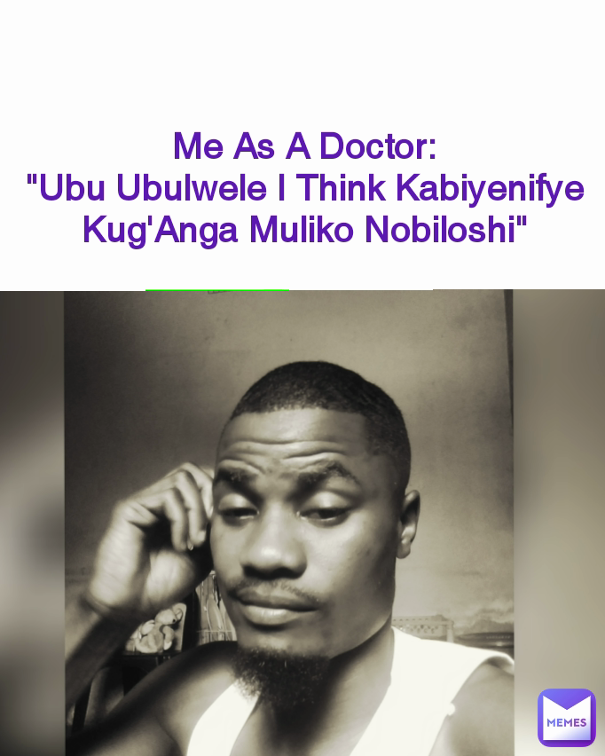 Me As A Doctor:
"Ubu Ubulwele I Think Kabiyenifye Kug'Anga Muliko Nobiloshi"
