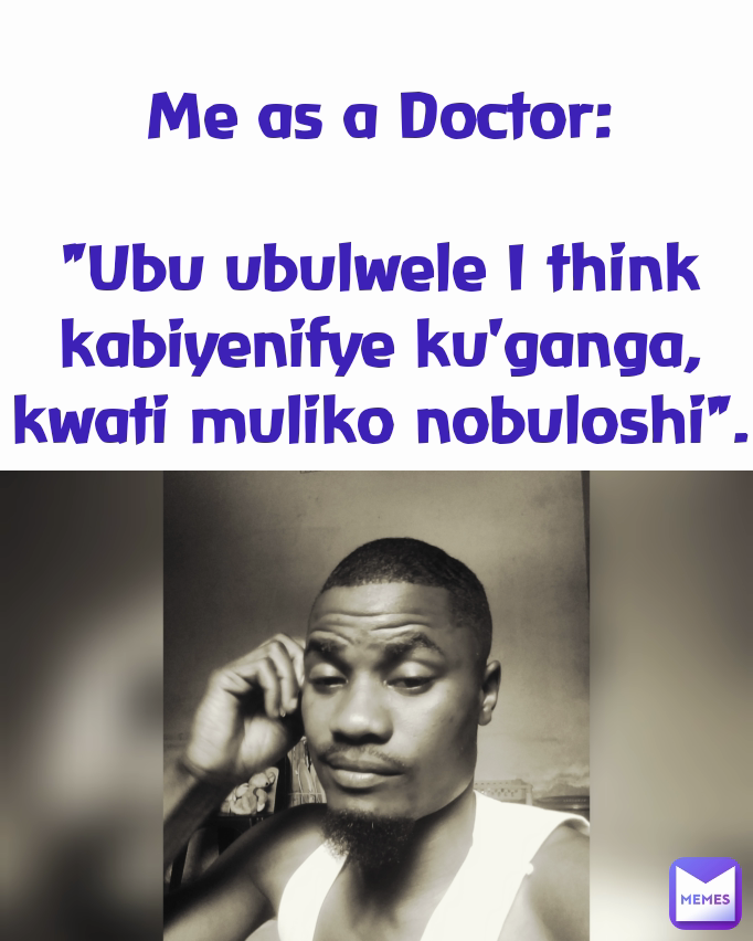 Me as a Doctor:

"Ubu ubulwele I think kabiyenifye ku'ganga, kwati muliko nobuloshi".