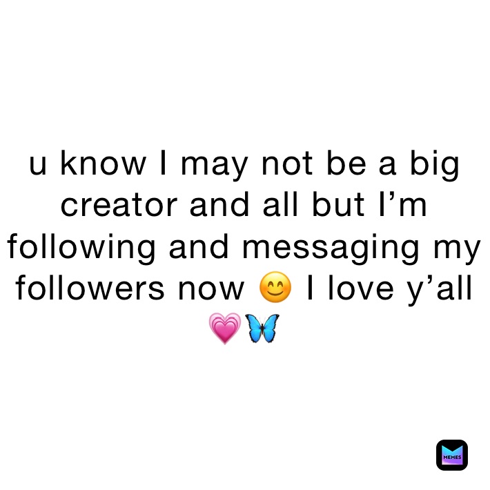 u know I may not be a big creator and all but I’m following and messaging my followers now 😊 I love y’all 💗🦋