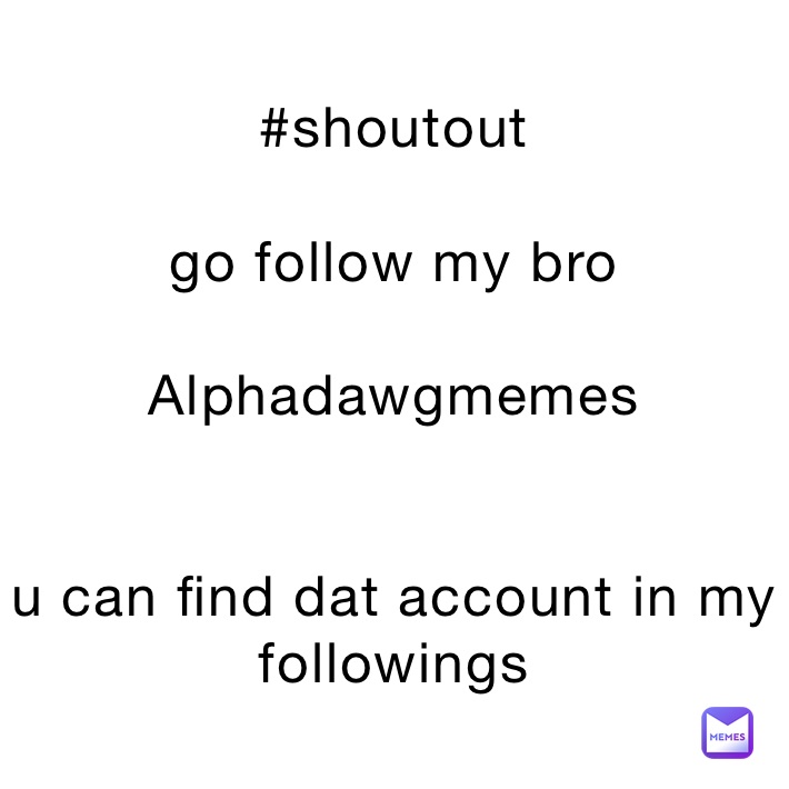 #shoutout

go follow my bro 

Alphadawgmemes


u can find dat account in my followings 