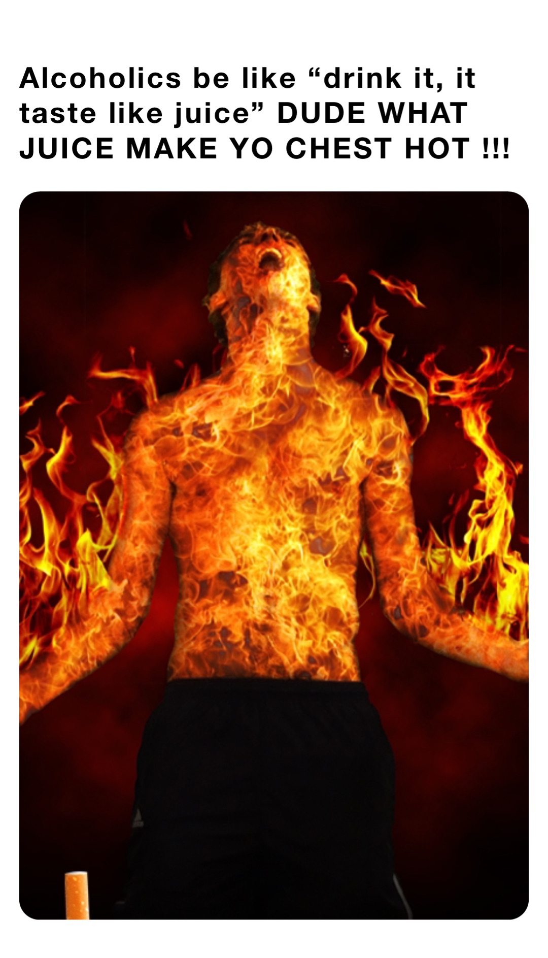 Alcoholics be like “drink it, it taste like juice” DUDE WHAT JUICE MAKE YO CHEST HOT !!!