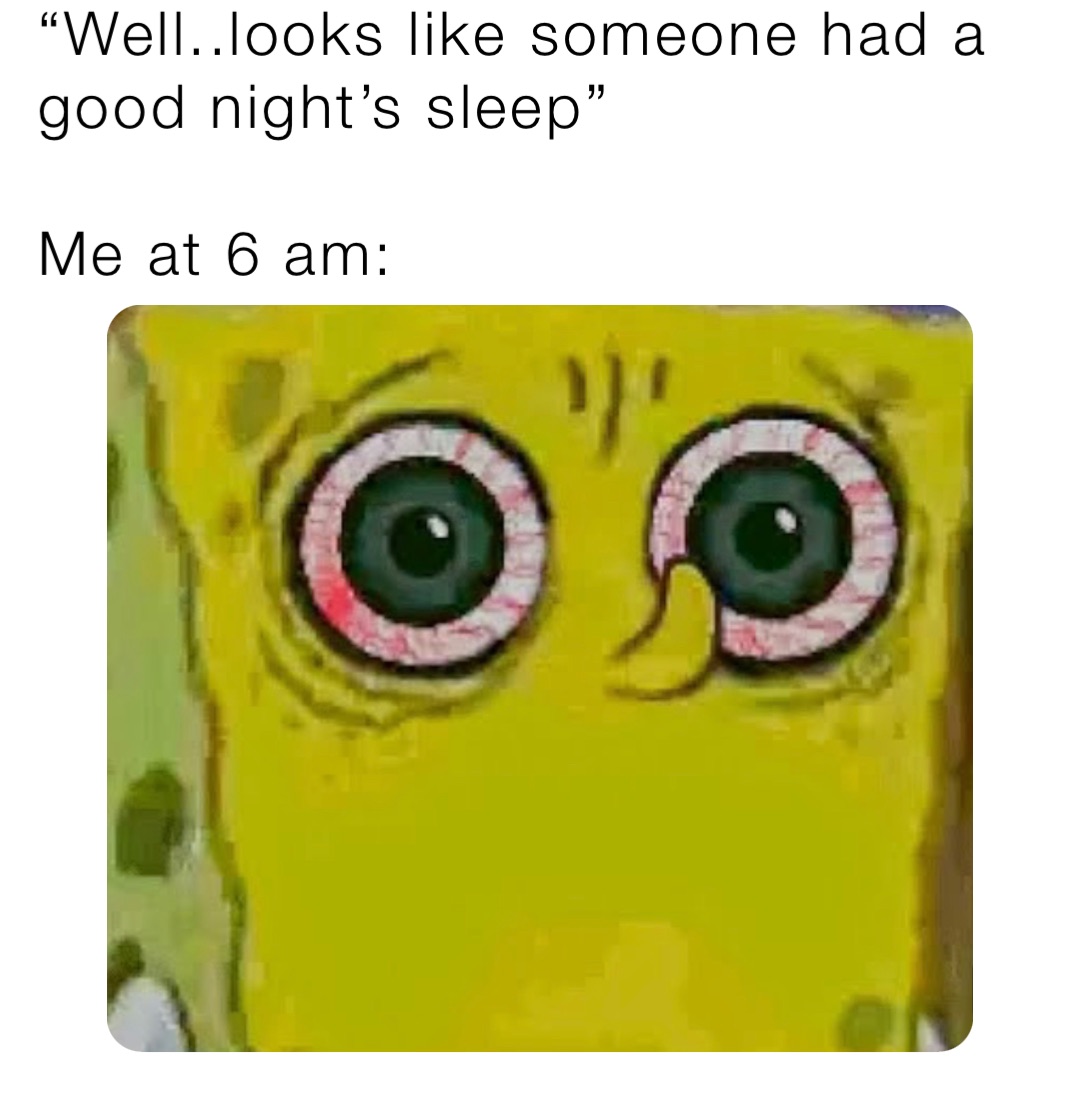 “Well..looks like someone had a good night’s sleep”

Me at 6 am: